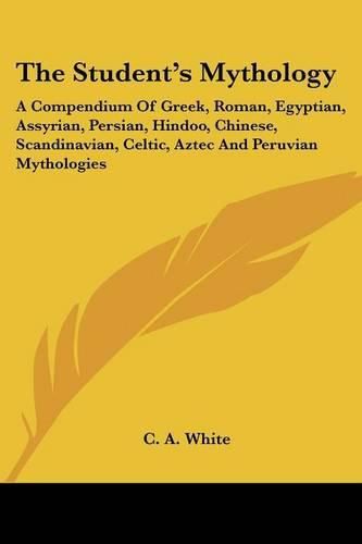 Cover image for The Student's Mythology: A Compendium of Greek, Roman, Egyptian, Assyrian, Persian, Hindoo, Chinese, Scandinavian, Celtic, Aztec and Peruvian Mythologies