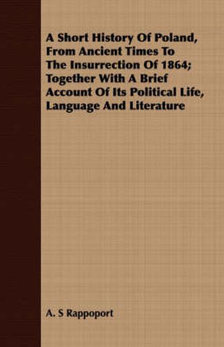 A Short History of Poland, from Ancient Times to the Insurrection of 1864; Together with a Brief Account of Its Political Life, Language and Literature