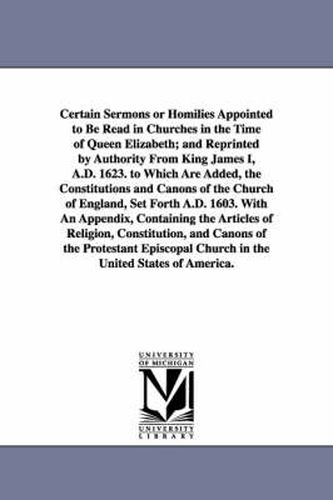 Cover image for Certain Sermons or Homilies Appointed to Be Read in Churches in the Time of Queen Elizabeth; And Reprinted by Authority from King James I, A.D. 1623.