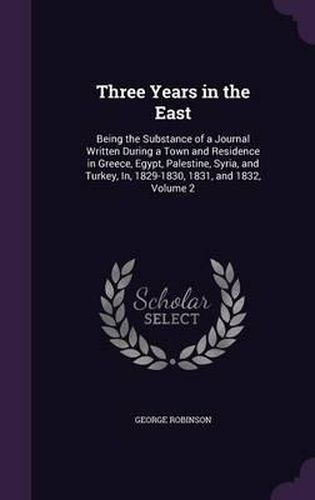 Three Years in the East: Being the Substance of a Journal Written During a Town and Residence in Greece, Egypt, Palestine, Syria, and Turkey, In, 1829-1830, 1831, and 1832, Volume 2