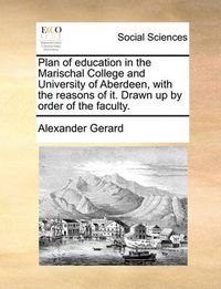Cover image for Plan of Education in the Marischal College and University of Aberdeen, with the Reasons of It. Drawn Up by Order of the Faculty.