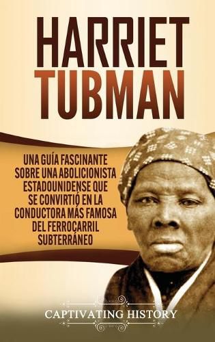 Cover image for Harriet Tubman: Una guia fascinante sobre una abolicionista estadounidense que se convirtio en la conductora mas famosa del Ferrocarril Subterraneo
