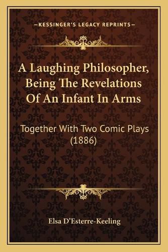 Cover image for A Laughing Philosopher, Being the Revelations of an Infant in Arms: Together with Two Comic Plays (1886)