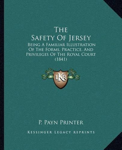 Cover image for The Safety of Jersey: Being a Familiar Illustration of the Forms, Practice, and Privileges of the Royal Court (1841)