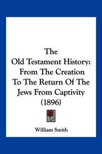 Cover image for The Old Testament History: From the Creation to the Return of the Jews from Captivity (1896)