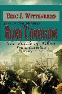 Cover image for Five or Ten Minutes of Blind Confusion: The Battle of Aiken, South Carolina, February 11, 1865