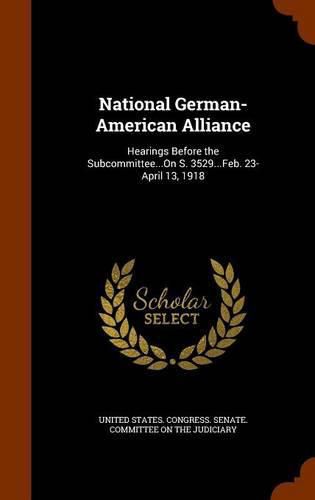 Cover image for National German-American Alliance: Hearings Before the Subcommittee...on S. 3529...Feb. 23-April 13, 1918