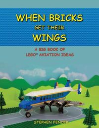 Cover image for When Bricks Get Their Wings: A Big Book of LEGO Aviation Ideas