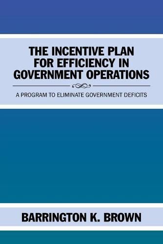 Cover image for The Incentive Plan for Efficiency in Government Operations: A Program to Eliminate Government Deficits