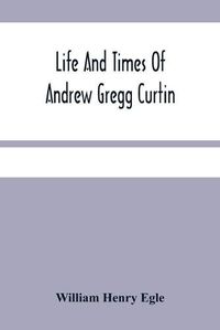 Cover image for Life And Times Of Andrew Gregg Curtin