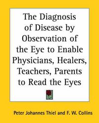 Cover image for The Diagnosis of Disease by Observation of the Eye to Enable Physicians, Healers, Teachers, Parents to Read the Eyes