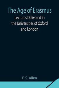 Cover image for The Age of Erasmus; Lectures Delivered in the Universities of Oxford and London