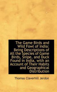 Cover image for The Game Birds and Wild Fowl of India: Being Descriptions of All the Species of Game Birds, Snipe, a