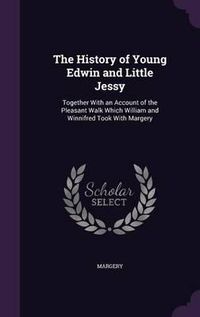 Cover image for The History of Young Edwin and Little Jessy: Together with an Account of the Pleasant Walk Which William and Winnifred Took with Margery