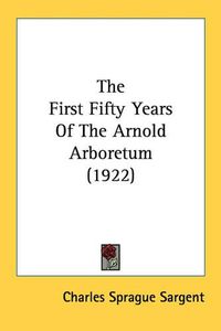 Cover image for The First Fifty Years of the Arnold Arboretum (1922)