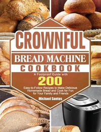 Cover image for CROWNFUL Bread Machine Cookbook: A Foolproof Guide with 200 Easy-to-Follow Recipes to Make Delicious Homemade Bread and Cook for Fun for Your Family and Friends