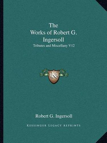 The Works of Robert G. Ingersoll: Tributes and Miscellany V12