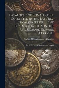 Cover image for Catalogue of Roman Coins Collected by the Late Rev. Thomas Kerrich ... and Presented by His Son, the Rev. Richard Edward Kerrich ...