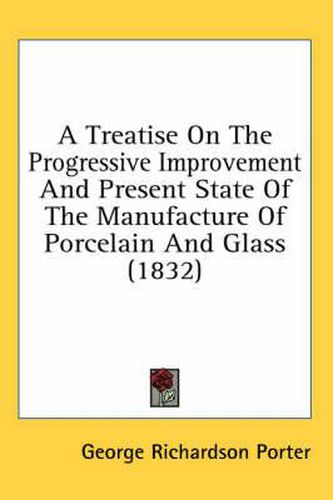 Cover image for A Treatise on the Progressive Improvement and Present State of the Manufacture of Porcelain and Glass (1832)