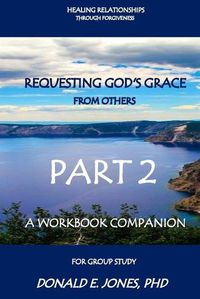 Cover image for Healing Relationships Through Forgiveness Requesting God's Grace From Others A Workbook Companion For Group Study Part 2