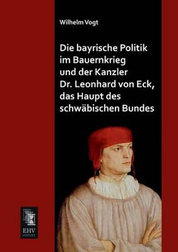 Cover image for Die Bayrische Politik Im Bauernkrieg Und Der Kanzler Dr. Leonhard Von Eck, Das Haupt Des Schwabischen Bundes