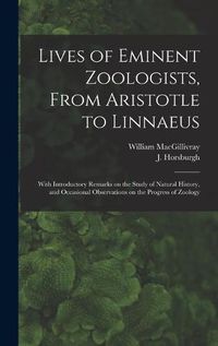 Cover image for Lives of Eminent Zoologists, From Aristotle to Linnaeus: With Introductory Remarks on the Study of Natural History, and Occasional Observations on the Progress of Zoology