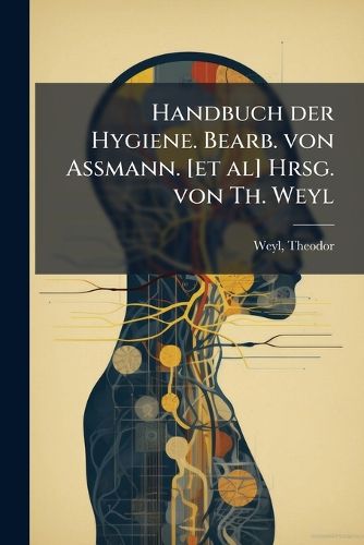 Cover image for Handbuch Der Hygiene. Bearb. Von Assmann. [Et Al] Hrsg. Von Th. Weyl