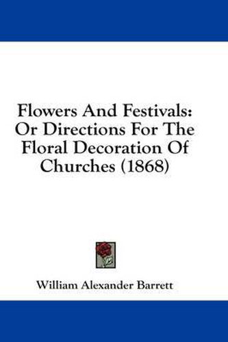 Cover image for Flowers and Festivals: Or Directions for the Floral Decoration of Churches (1868)