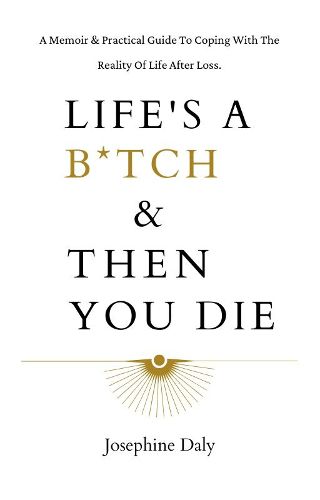 Cover image for Life's A B*tch & Then You Die: A Memoir And Practical Guide To Dealing With The Reality Of Life After Loss