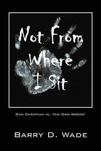 Cover image for Not From Where I Sit: Sam Christian in, 'His Own Words