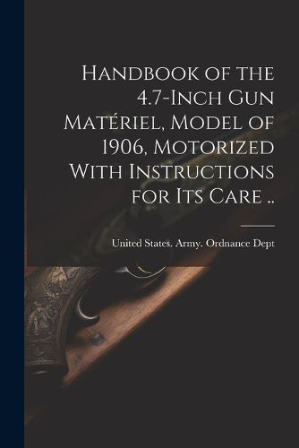 Cover image for Handbook of the 4.7-inch Gun Materiel, Model of 1906, Motorized With Instructions for Its Care ..