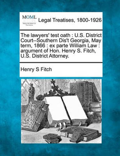 The Lawyers' Test Oath: U.S. District Court--Southern Dis't Georgia, May Term, 1866: Ex Parte William Law: Argument of Hon. Henry S. Fitch, U.S. District Attorney.