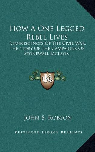 Cover image for How a One-Legged Rebel Lives: Reminiscences of the Civil War; The Story of the Campaigns of Stonewall Jackson