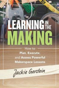 Cover image for Learning in the Making: How to Plan, Execute, and Assess Powerful Makerspace Lessons