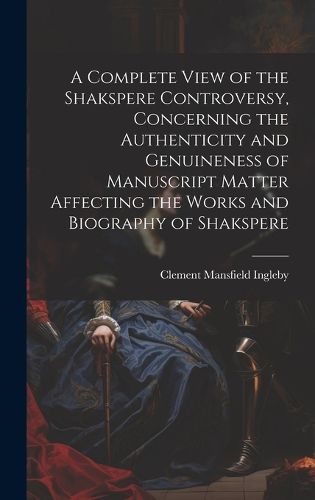 Cover image for A Complete View of the Shakspere Controversy, Concerning the Authenticity and Genuineness of Manuscript Matter Affecting the Works and Biography of Shakspere