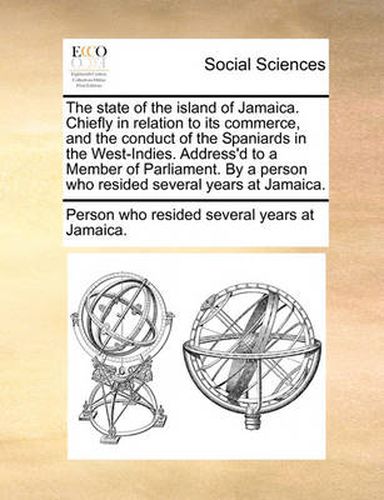 Cover image for The State of the Island of Jamaica. Chiefly in Relation to Its Commerce, and the Conduct of the Spaniards in the West-Indies. Address'd to a Member of Parliament. by a Person Who Resided Several Years at Jamaica.