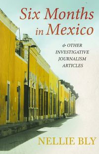 Cover image for Six Months in Mexico - and Other Investigative Journalism Articles;With a Biography by Frances E. Willard and Mary A. Livermore