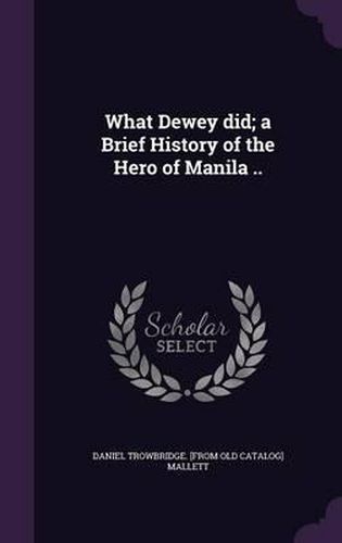 Cover image for What Dewey Did; A Brief History of the Hero of Manila ..