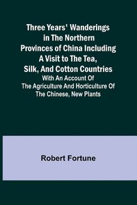 Cover image for Three Years' Wanderings in the Northern Provinces of China Including a visit to the tea, silk, and cotton countries; with an account of the agriculture and horticulture of the Chinese, new plants