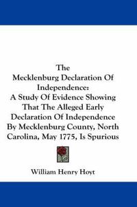 Cover image for The Mecklenburg Declaration Of Independence: A Study Of Evidence Showing That The Alleged Early Declaration Of Independence By Mecklenburg County, North Carolina, May 1775, Is Spurious