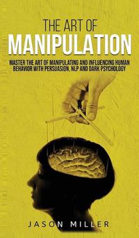 Cover image for The Art of Manipulation: Master the Art of Manipulating and Influencing Human Behavior with Persuasion, NLP, and Dark Psychology