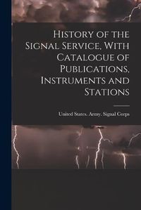 Cover image for History of the Signal Service, With Catalogue of Publications, Instruments and Stations