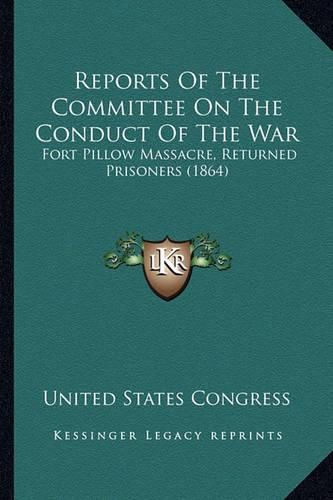 Cover image for Reports of the Committee on the Conduct of the War: Fort Pillow Massacre, Returned Prisoners (1864)
