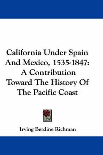 Cover image for California Under Spain and Mexico, 1535-1847: A Contribution Toward the History of the Pacific Coast