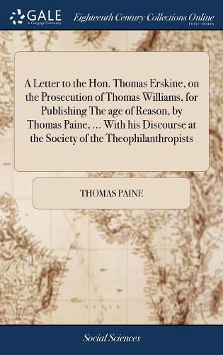 A Letter to the Hon. Thomas Erskine, on the Prosecution of Thomas Williams, for Publishing The age of Reason, by Thomas Paine, ... With his Discourse at the Society of the Theophilanthropists