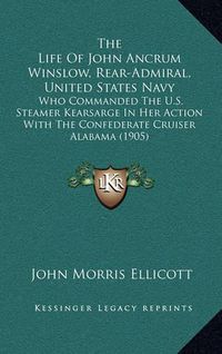 Cover image for The Life of John Ancrum Winslow, Rear-Admiral, United States Navy: Who Commanded the U.S. Steamer Kearsarge in Her Action with the Confederate Cruiser Alabama (1905)