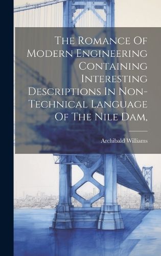 Cover image for The Romance Of Modern Engineering Containing Interesting Descriptions In Non-technical Language Of The Nile Dam,