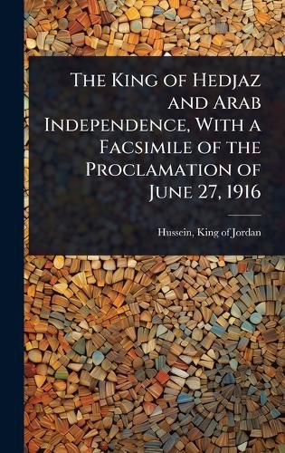 Cover image for The King of Hedjaz and Arab Independence, With a Facsimile of the Proclamation of June 27, 1916