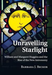 Cover image for Unravelling Starlight: William and Margaret Huggins and the Rise of the New Astronomy