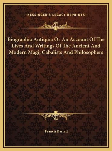 Biographia Antiquia or an Account of the Lives and Writings of the Ancient and Modern Magi, Cabalists and Philosophers